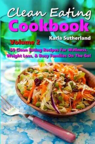 Cover of Clean Eating Cookbook 2 - 50 Clean Eating Recipes for Wellness, Weight Loss, & Busy Families on the Go!