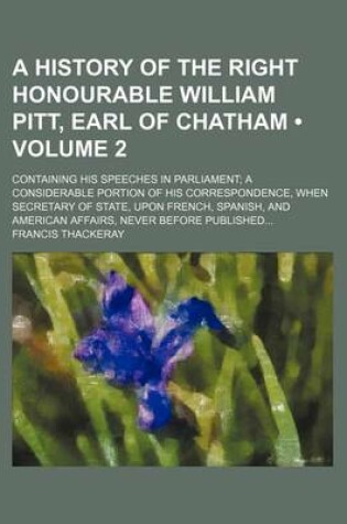 Cover of A History of the Right Honourable William Pitt, Earl of Chatham (Volume 2); Containing His Speeches in Parliament a Considerable Portion of His Correspondence, When Secretary of State, Upon French, Spanish, and American Affairs, Never Before Published