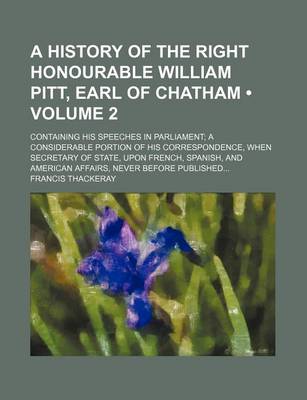 Book cover for A History of the Right Honourable William Pitt, Earl of Chatham (Volume 2); Containing His Speeches in Parliament a Considerable Portion of His Correspondence, When Secretary of State, Upon French, Spanish, and American Affairs, Never Before Published