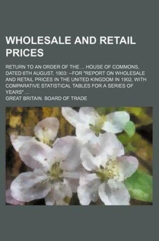 Cover of Wholesale and Retail Prices; Return to an Order of the House of Commons, Dated 6th August, 1903 --For "Report on Wholesale and Retail Prices in the United Kingdom in 1902, with Comparative Statistical Tables for a Series of Years"