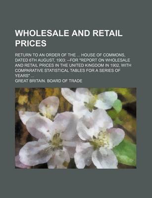 Book cover for Wholesale and Retail Prices; Return to an Order of the House of Commons, Dated 6th August, 1903 --For "Report on Wholesale and Retail Prices in the United Kingdom in 1902, with Comparative Statistical Tables for a Series of Years"