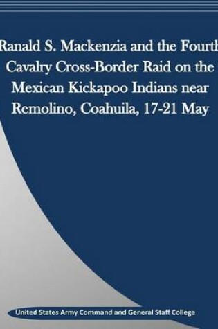 Cover of Ranald S. Mackenzia and the Fourth Cavalry Cross-Border Raid on the Mexican Kickapoo Indians Near Remolino, Coahuila, 17-21 May
