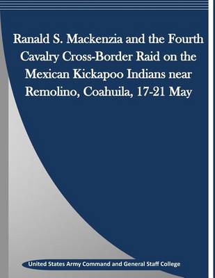 Book cover for Ranald S. Mackenzia and the Fourth Cavalry Cross-Border Raid on the Mexican Kickapoo Indians Near Remolino, Coahuila, 17-21 May