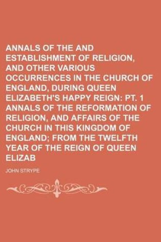 Cover of Annals of the Reformation and Establishment of Religion, and Other Various Occurrences in the Church of England, During Queen Elizabeth's Happy Reign Volume 2, PT. 1