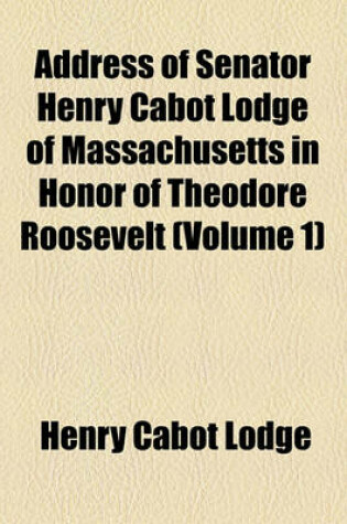 Cover of Address of Senator Henry Cabot Lodge of Massachusetts in Honor of Theodore Roosevelt (Volume 1)