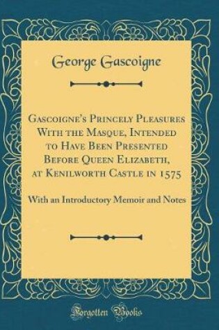 Cover of Gascoigne's Princely Pleasures With the Masque, Intended to Have Been Presented Before Queen Elizabeth, at Kenilworth Castle in 1575: With an Introductory Memoir and Notes (Classic Reprint)