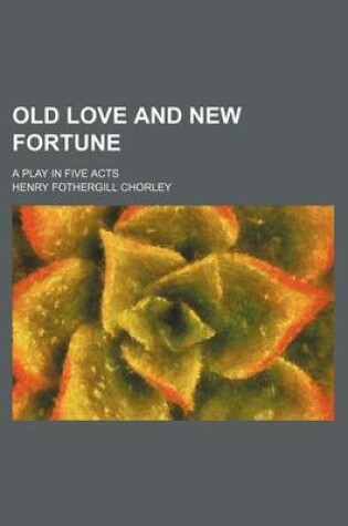 Cover of Old Love and New Fortune; A Play in Five Acts