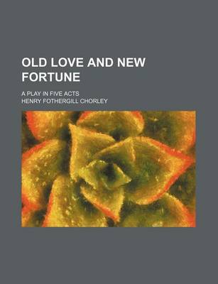 Book cover for Old Love and New Fortune; A Play in Five Acts