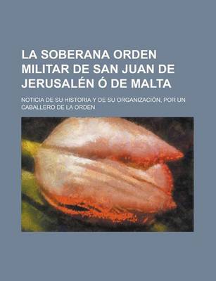 Book cover for La Soberana Orden Militar de San Juan de Jerusalen O de Malta; Noticia de Su Historia y de Su Organizacion, Por Un Caballero de la Orden