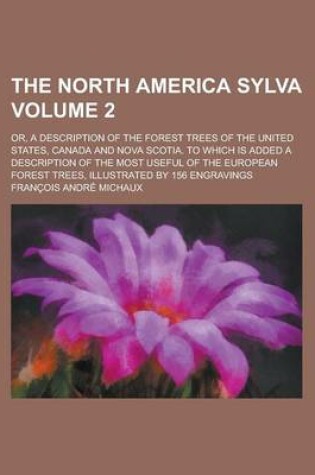 Cover of The North America Sylva; Or, a Description of the Forest Trees of the United States, Canada and Nova Scotia. to Which Is Added a Description of the Most Useful of the European Forest Trees, Illustrated by 156 Engravings Volume 2