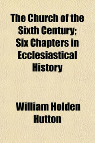 Cover of The Church of the Sixth Century; Six Chapters in Ecclesiastical History