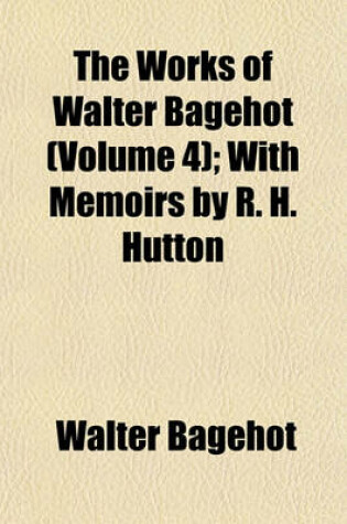 Cover of The Works of Walter Bagehot (Volume 4); With Memoirs by R. H. Hutton