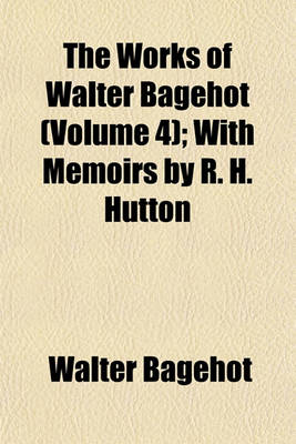 Book cover for The Works of Walter Bagehot (Volume 4); With Memoirs by R. H. Hutton