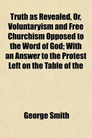 Cover of Truth as Revealed, Or, Voluntaryism and Free Churchism Opposed to the Word of God; With an Answer to the Protest Left on the Table of the