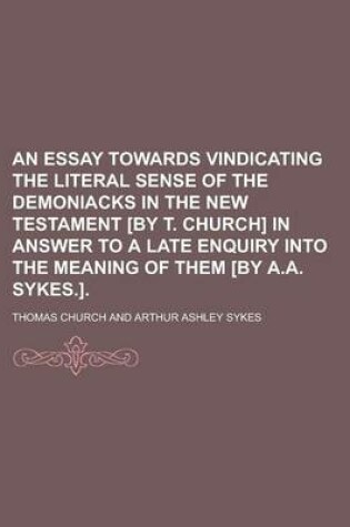 Cover of An Essay Towards Vindicating the Literal Sense of the Demoniacks in the New Testament [By T. Church] in Answer to a Late Enquiry Into the Meaning of Them [By A.A. Sykes.].