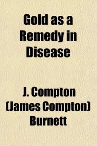 Cover of Gold as a Remedy in Disease; Notably in Some Forms of Organic Heart Disease, Angina Pectoris, Melancholy, Tedium Vitae, Scrofula, Syphilis, Skin Disease, and as an Antidote to the Ill Effects of Mercury