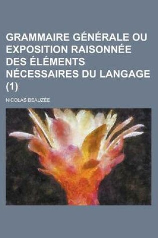 Cover of Grammaire Generale Ou Exposition Raisonnee Des Elements Necessaires Du Langage (1)