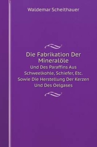 Cover of Die Fabrikation Der Mineralöle Und Des Paraffins Aus Schweelkohle, Schiefer, Etc. Sowie Die Herstellung Der Kerzen Und Des Oelgases