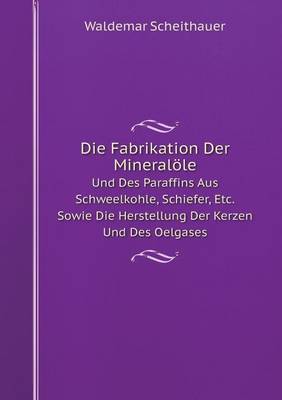 Book cover for Die Fabrikation Der Mineralöle Und Des Paraffins Aus Schweelkohle, Schiefer, Etc. Sowie Die Herstellung Der Kerzen Und Des Oelgases