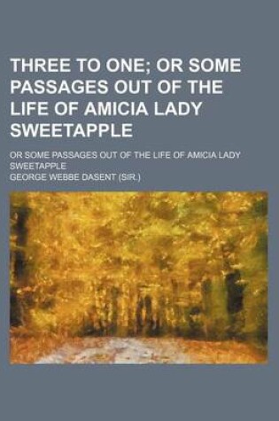 Cover of Three to One (Volume 3); Or Some Passages Out of the Life of Amicia Lady Sweetapple. or Some Passages Out of the Life of Amicia Lady Sweetapple