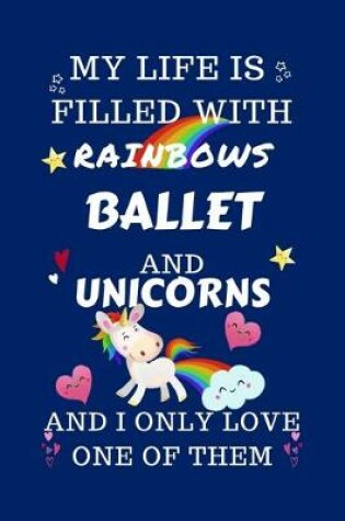 Cover of My Life Is Filled With Rainbows Ballet And Unicorns And I Only Love One Of Them