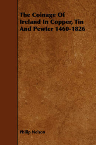 Cover of The Coinage Of Ireland In Copper, Tin And Pewter 1460-1826