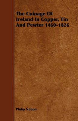 Book cover for The Coinage Of Ireland In Copper, Tin And Pewter 1460-1826