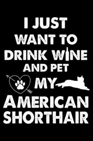 Cover of I Just Want To Drink Wine And Pet My American Shorthair