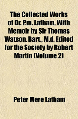 Cover of The Collected Works of Dr. P.M. Latham, with Memoir by Sir Thomas Watson, Bart., M.D. Edited for the Society by Robert Martin (Volume 2)