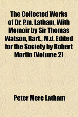 Book cover for The Collected Works of Dr. P.M. Latham, with Memoir by Sir Thomas Watson, Bart., M.D. Edited for the Society by Robert Martin (Volume 2)