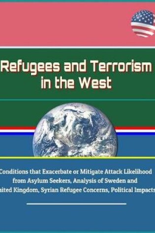 Cover of Refugees and Terrorism in the West - Conditions that Exacerbate or Mitigate Attack Likelihood from Asylum Seekers, Analysis of Sweden and United Kingdom, Syrian Refugee Concerns, Political Impacts