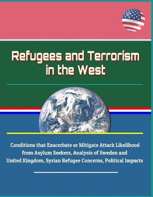 Book cover for Refugees and Terrorism in the West - Conditions that Exacerbate or Mitigate Attack Likelihood from Asylum Seekers, Analysis of Sweden and United Kingdom, Syrian Refugee Concerns, Political Impacts