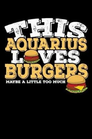 Cover of This Aquarius Loves Burgers Maybe Little Too Much Notebook