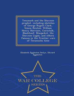 Book cover for Tecumseh and the Shawnee Prophet. Including Sketches of George Rogers Clark, Simon Kenton, William Henry Harrison, Cornstalk, Blackhoof, Bluejacket, the Shawnee Logan, and Others Famous in the Frontier Wars of Tecumsehs Time - War College Series