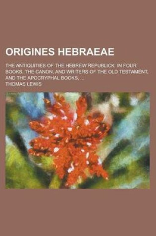Cover of Origines Hebraeae; The Antiquities of the Hebrew Republick. in Four Books. the Canon, and Writers of the Old Testament, and the Apocryphal Books, ...