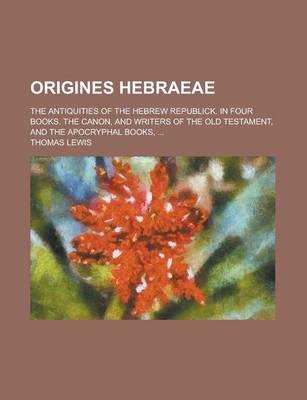 Book cover for Origines Hebraeae; The Antiquities of the Hebrew Republick. in Four Books. the Canon, and Writers of the Old Testament, and the Apocryphal Books, ...