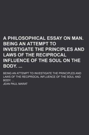 Cover of A Philosophical Essay on Man. Being an Attempt to Investigate the Principles and Laws of the Reciprocal Influence of the Soul on the Body.; Being an Attempt to Investigate the Principles and Laws of the Reciprocal Influence of the Soul and Body.