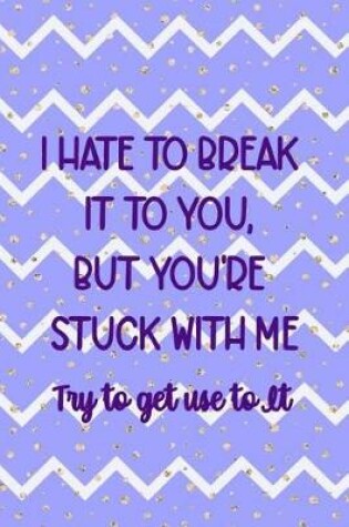 Cover of I Hate To Break It To You But You're Stuck With Me. Try To Get Use To It