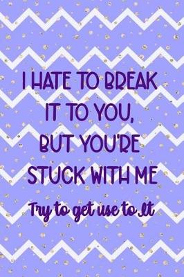 Book cover for I Hate To Break It To You But You're Stuck With Me. Try To Get Use To It