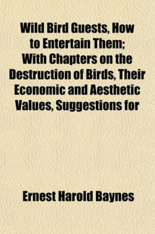 Cover of Wild Bird Guests, How to Entertain Them; With Chapters on the Destruction of Birds, Their Economic and Aesthetic Values, Suggestions for