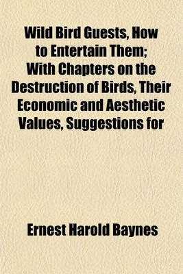 Book cover for Wild Bird Guests, How to Entertain Them; With Chapters on the Destruction of Birds, Their Economic and Aesthetic Values, Suggestions for