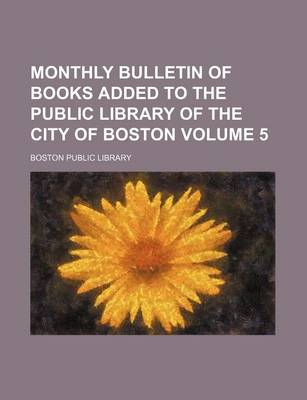 Book cover for Monthly Bulletin of Books Added to the Public Library of the City of Boston Volume 5