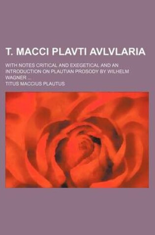 Cover of T. Macci Plavti Avlvlaria; With Notes Critical and Exegetical and an Introduction on Plautian Prosody by Wilhelm Wagner