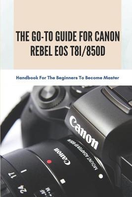 Cover of The Go-to Guide For Canon Rebel EOS T8i/850D