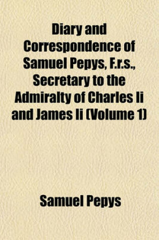Cover of Diary and Correspondence of Samuel Pepys, F.R.S., Secretary to the Admiralty of Charles II and James II (Volume 1)