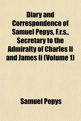 Book cover for Diary and Correspondence of Samuel Pepys, F.R.S., Secretary to the Admiralty of Charles II and James II (Volume 1)