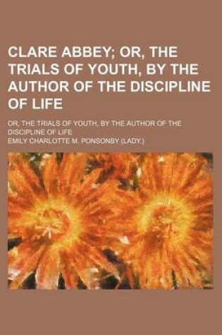 Cover of Clare Abbey; Or, the Trials of Youth, by the Author of the Discipline of Life. Or, the Trials of Youth, by the Author of the Discipline of Life