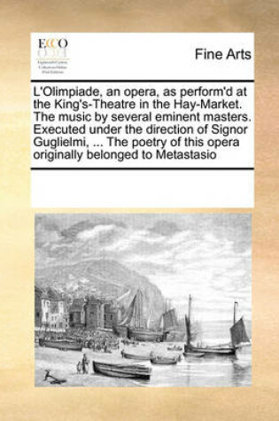 Cover of L'Olimpiade, an opera, as perform'd at the King's-Theatre in the Hay-Market. The music by several eminent masters. Executed under the direction of Signor Guglielmi, ... The poetry of this opera originally belonged to Metastasio