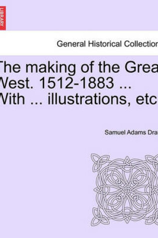 Cover of The Making of the Great West. 1512-1883 ... with ... Illustrations, Etc.