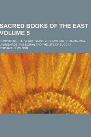 Cover of Sacred Books of the East; Comprising the Vedic Hymns, Zend-Avesta, Dhammapada, Upanishads, the Koran and the Life of Buddha Volume 5